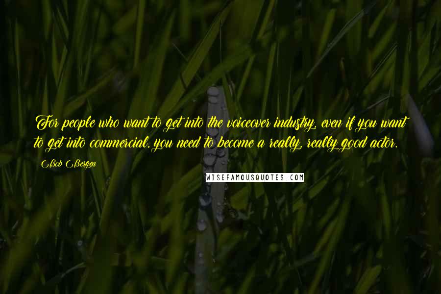 Bob Bergen Quotes: For people who want to get into the voiceover industry, even if you want to get into commercial, you need to become a really, really good actor.