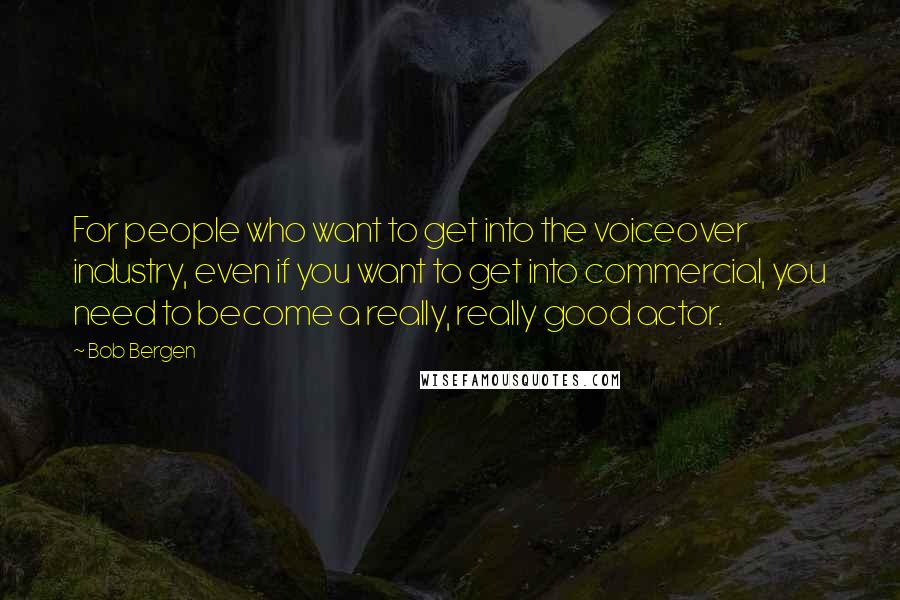 Bob Bergen Quotes: For people who want to get into the voiceover industry, even if you want to get into commercial, you need to become a really, really good actor.