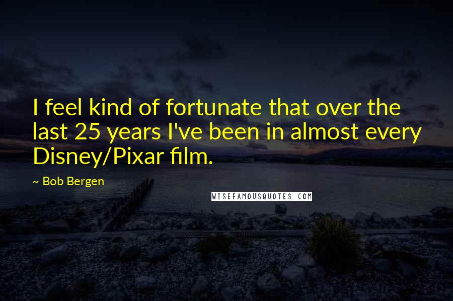 Bob Bergen Quotes: I feel kind of fortunate that over the last 25 years I've been in almost every Disney/Pixar film.