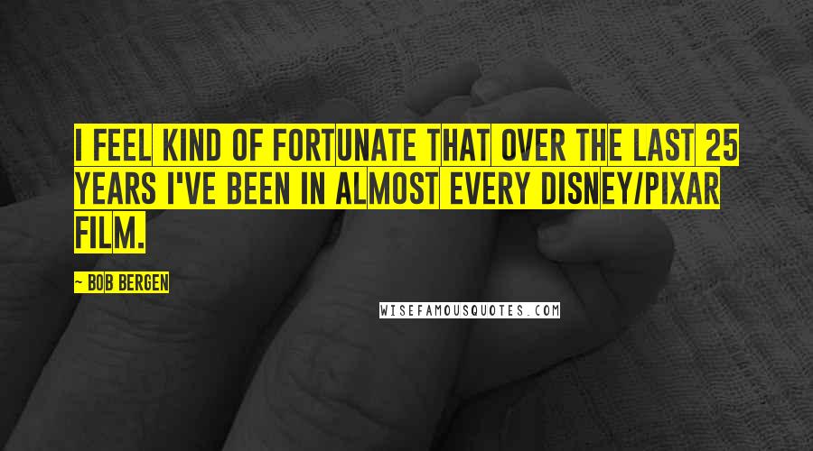 Bob Bergen Quotes: I feel kind of fortunate that over the last 25 years I've been in almost every Disney/Pixar film.