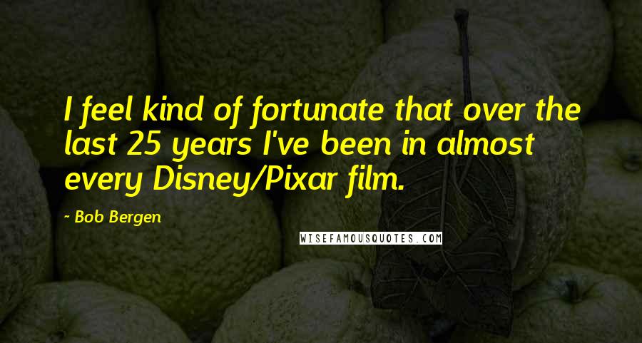 Bob Bergen Quotes: I feel kind of fortunate that over the last 25 years I've been in almost every Disney/Pixar film.