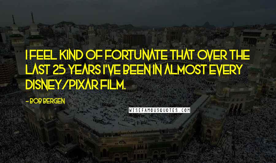 Bob Bergen Quotes: I feel kind of fortunate that over the last 25 years I've been in almost every Disney/Pixar film.