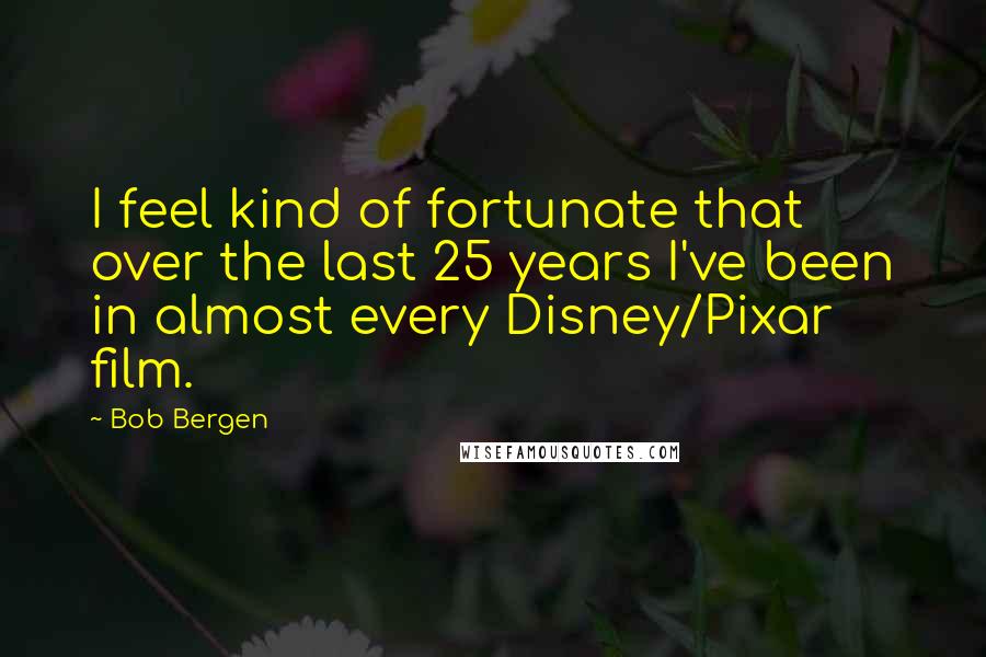 Bob Bergen Quotes: I feel kind of fortunate that over the last 25 years I've been in almost every Disney/Pixar film.