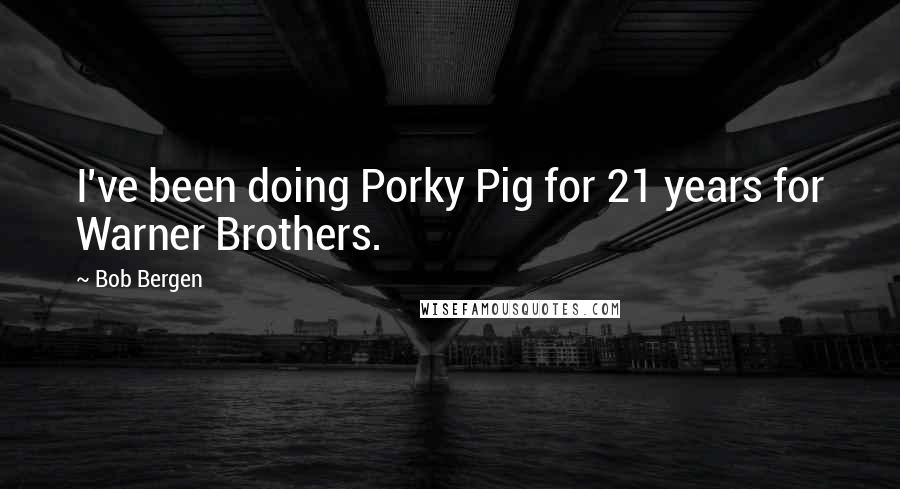 Bob Bergen Quotes: I've been doing Porky Pig for 21 years for Warner Brothers.