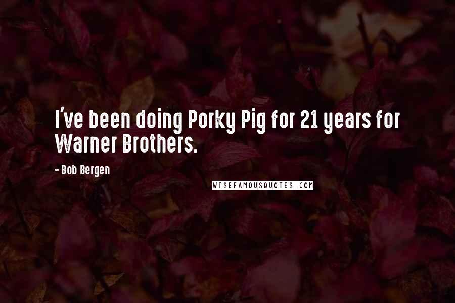 Bob Bergen Quotes: I've been doing Porky Pig for 21 years for Warner Brothers.