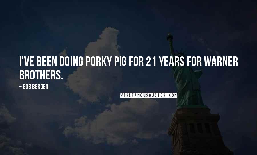 Bob Bergen Quotes: I've been doing Porky Pig for 21 years for Warner Brothers.