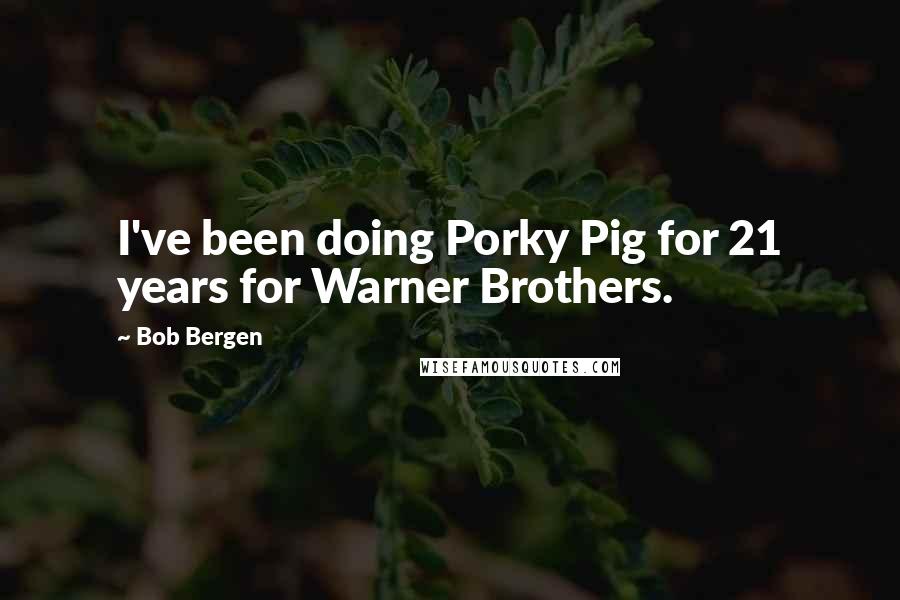 Bob Bergen Quotes: I've been doing Porky Pig for 21 years for Warner Brothers.