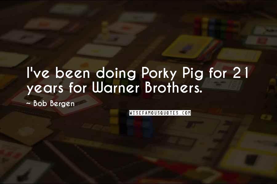 Bob Bergen Quotes: I've been doing Porky Pig for 21 years for Warner Brothers.