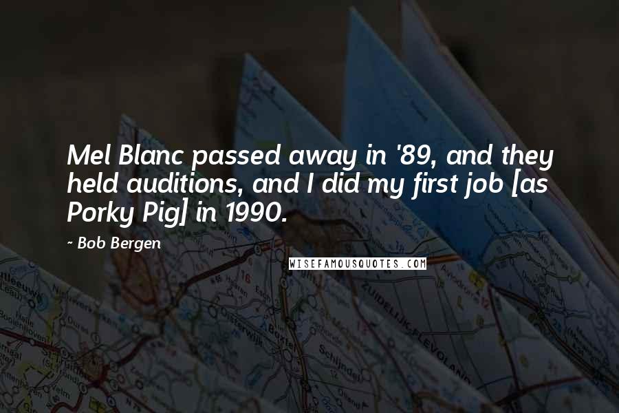 Bob Bergen Quotes: Mel Blanc passed away in '89, and they held auditions, and I did my first job [as Porky Pig] in 1990.