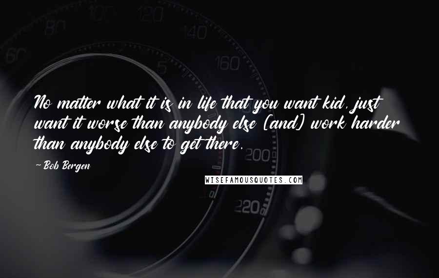 Bob Bergen Quotes: No matter what it is in life that you want kid, just want it worse than anybody else [and] work harder than anybody else to get there.