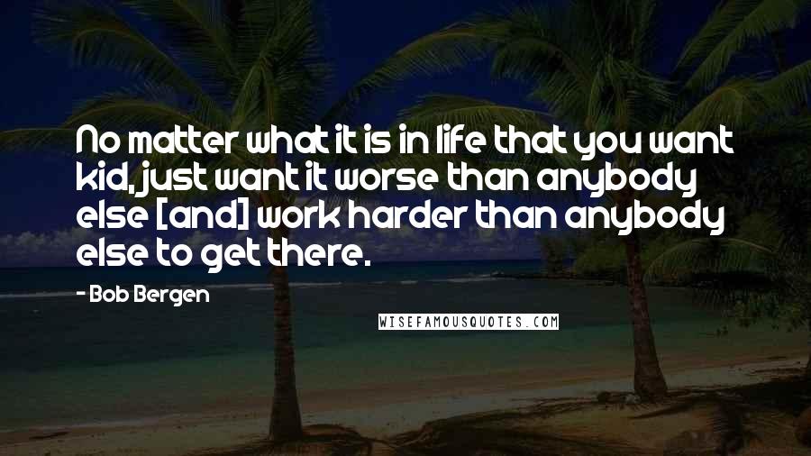 Bob Bergen Quotes: No matter what it is in life that you want kid, just want it worse than anybody else [and] work harder than anybody else to get there.