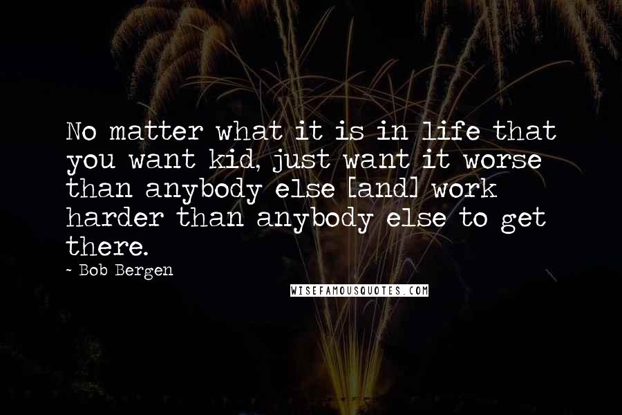 Bob Bergen Quotes: No matter what it is in life that you want kid, just want it worse than anybody else [and] work harder than anybody else to get there.