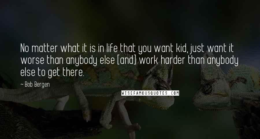 Bob Bergen Quotes: No matter what it is in life that you want kid, just want it worse than anybody else [and] work harder than anybody else to get there.