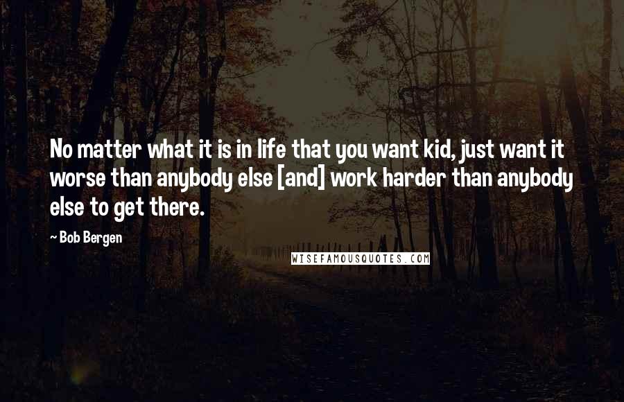 Bob Bergen Quotes: No matter what it is in life that you want kid, just want it worse than anybody else [and] work harder than anybody else to get there.