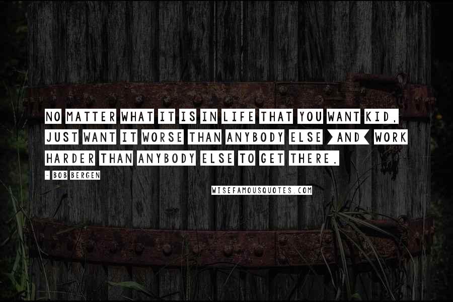 Bob Bergen Quotes: No matter what it is in life that you want kid, just want it worse than anybody else [and] work harder than anybody else to get there.
