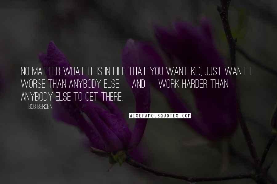 Bob Bergen Quotes: No matter what it is in life that you want kid, just want it worse than anybody else [and] work harder than anybody else to get there.