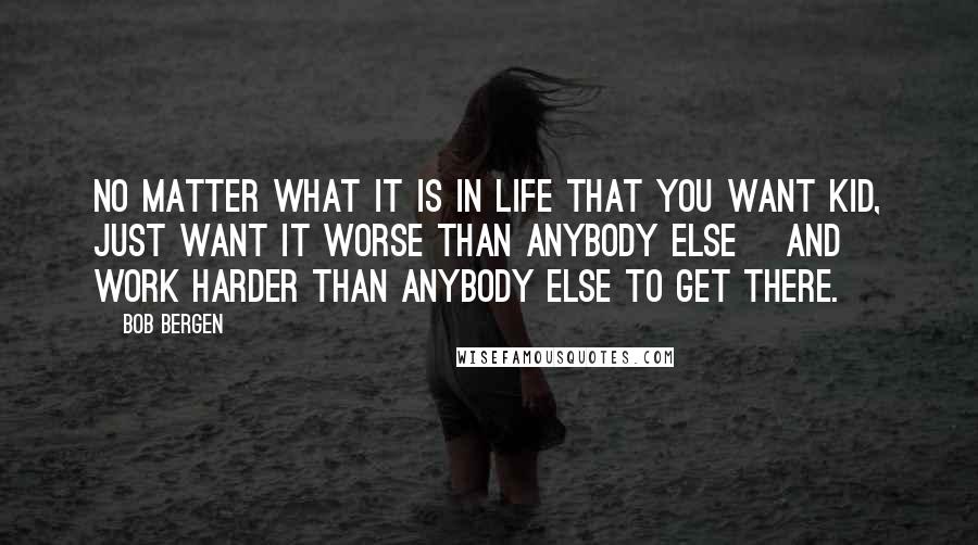Bob Bergen Quotes: No matter what it is in life that you want kid, just want it worse than anybody else [and] work harder than anybody else to get there.