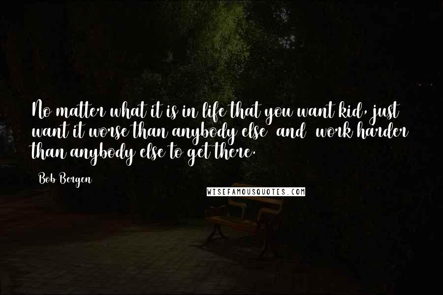 Bob Bergen Quotes: No matter what it is in life that you want kid, just want it worse than anybody else [and] work harder than anybody else to get there.
