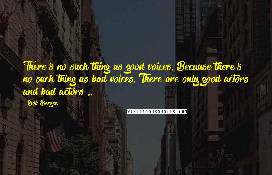 Bob Bergen Quotes: There's no such thing as good voices. Because there's no such thing as bad voices. There are only good actors and bad actors ...