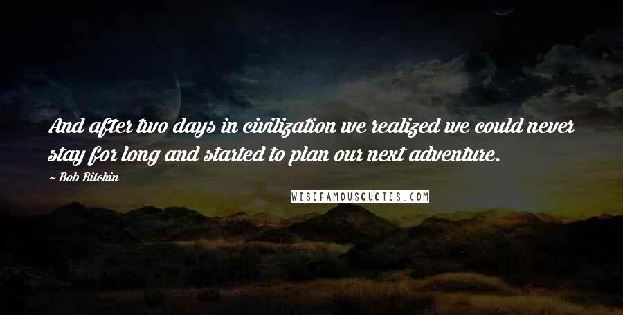 Bob Bitchin Quotes: And after two days in civilization we realized we could never stay for long and started to plan our next adventure.