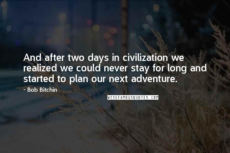 Bob Bitchin Quotes: And after two days in civilization we realized we could never stay for long and started to plan our next adventure.