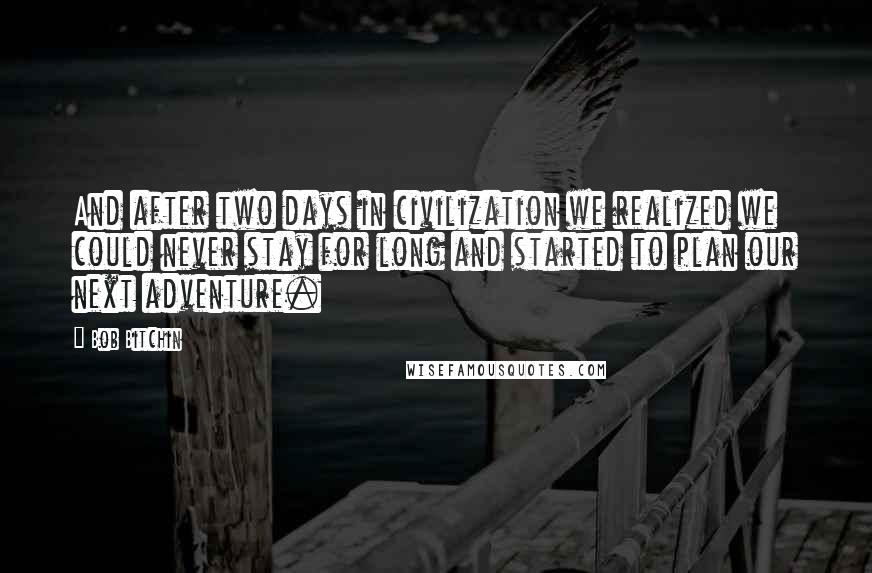 Bob Bitchin Quotes: And after two days in civilization we realized we could never stay for long and started to plan our next adventure.