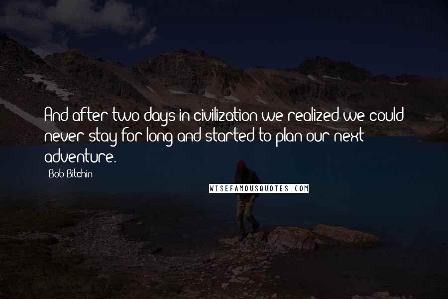 Bob Bitchin Quotes: And after two days in civilization we realized we could never stay for long and started to plan our next adventure.