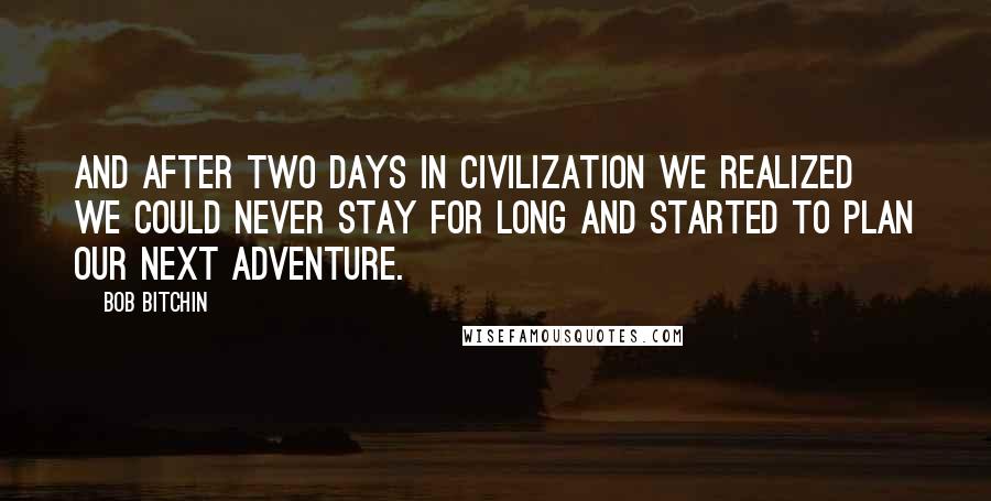 Bob Bitchin Quotes: And after two days in civilization we realized we could never stay for long and started to plan our next adventure.