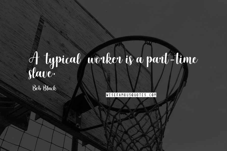 Bob Black Quotes: A [typical] worker is a part-time slave.