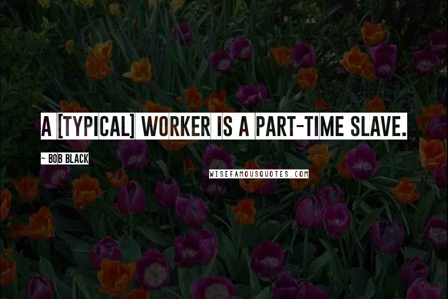 Bob Black Quotes: A [typical] worker is a part-time slave.