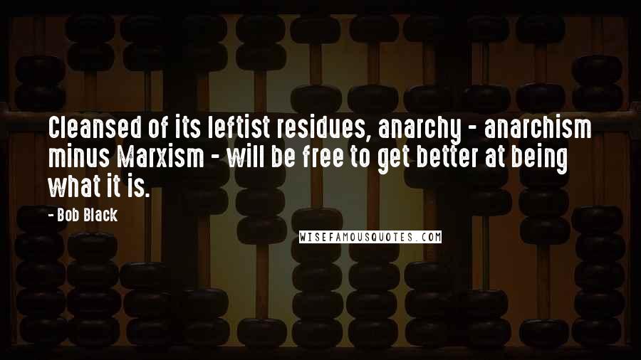 Bob Black Quotes: Cleansed of its leftist residues, anarchy - anarchism minus Marxism - will be free to get better at being what it is.