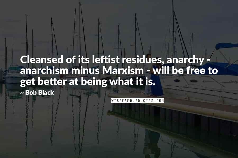 Bob Black Quotes: Cleansed of its leftist residues, anarchy - anarchism minus Marxism - will be free to get better at being what it is.