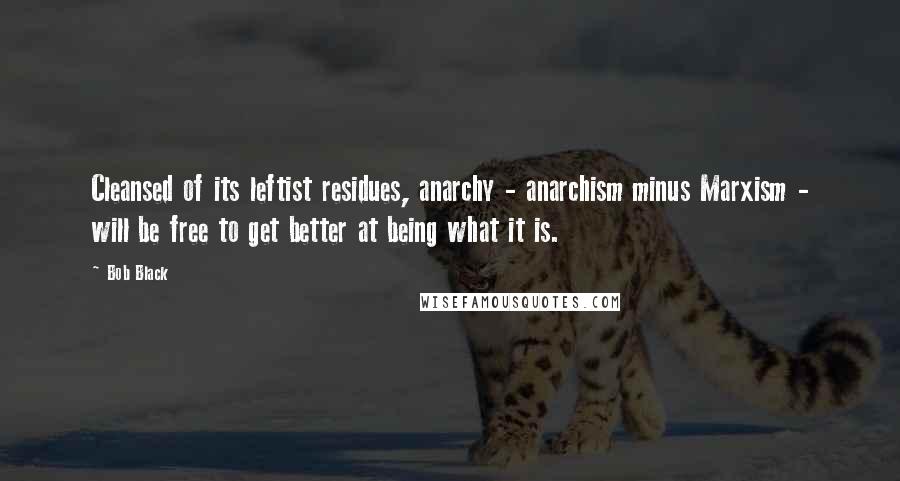 Bob Black Quotes: Cleansed of its leftist residues, anarchy - anarchism minus Marxism - will be free to get better at being what it is.