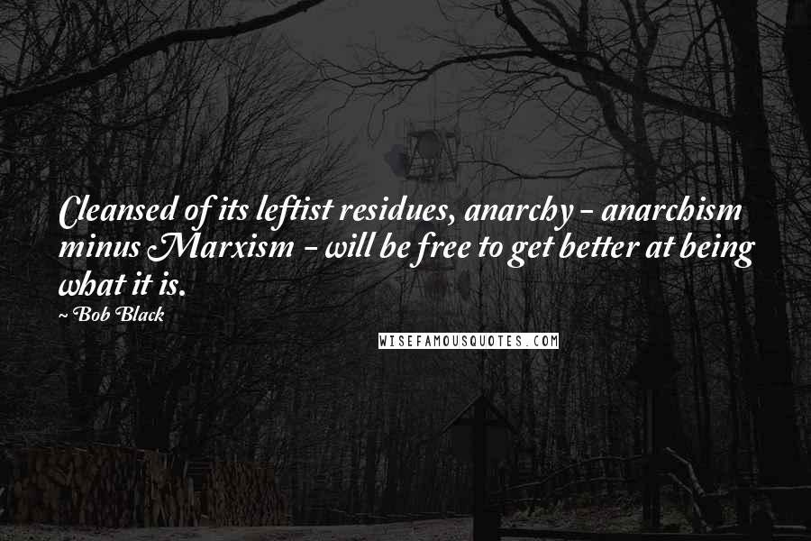 Bob Black Quotes: Cleansed of its leftist residues, anarchy - anarchism minus Marxism - will be free to get better at being what it is.