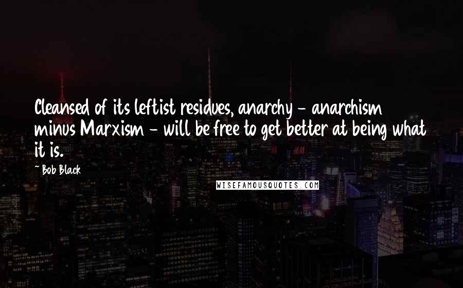 Bob Black Quotes: Cleansed of its leftist residues, anarchy - anarchism minus Marxism - will be free to get better at being what it is.