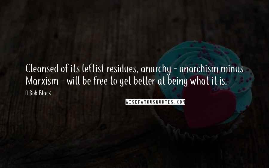 Bob Black Quotes: Cleansed of its leftist residues, anarchy - anarchism minus Marxism - will be free to get better at being what it is.