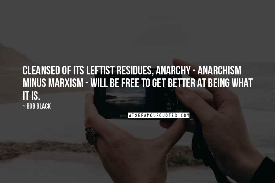 Bob Black Quotes: Cleansed of its leftist residues, anarchy - anarchism minus Marxism - will be free to get better at being what it is.