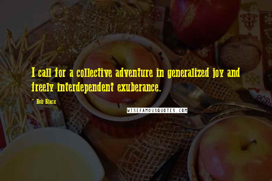 Bob Black Quotes: I call for a collective adventure in generalized joy and freely interdependent exuberance.