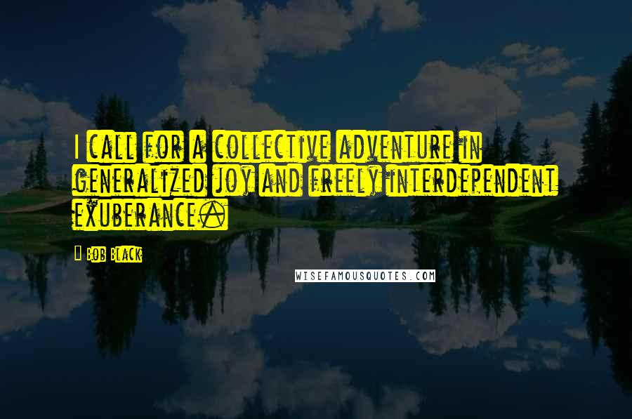 Bob Black Quotes: I call for a collective adventure in generalized joy and freely interdependent exuberance.