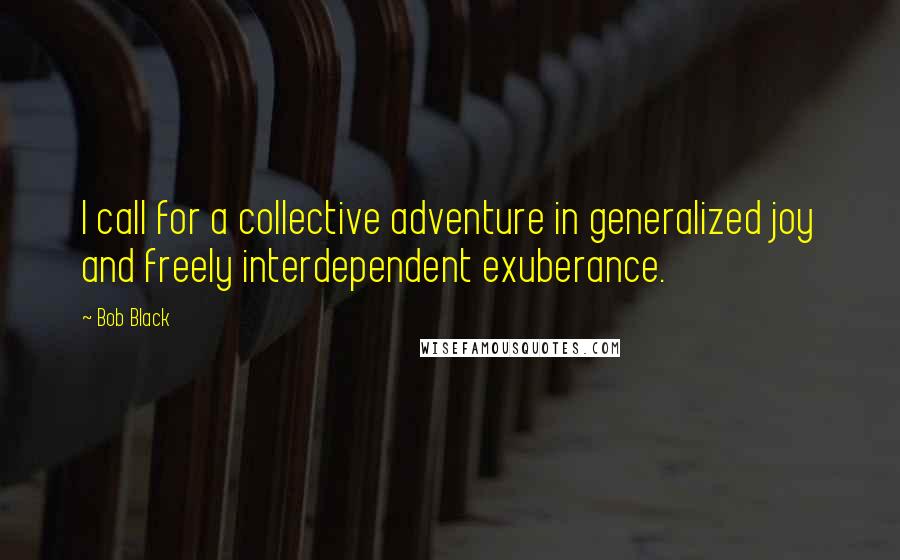 Bob Black Quotes: I call for a collective adventure in generalized joy and freely interdependent exuberance.