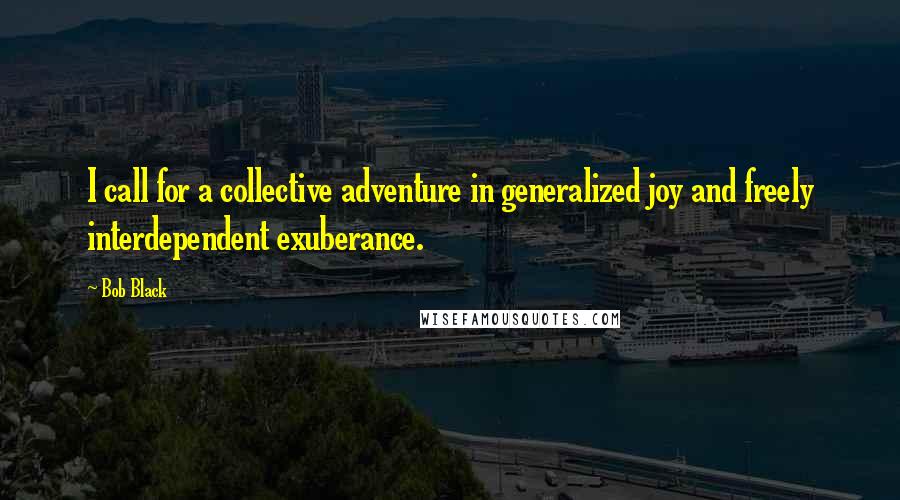 Bob Black Quotes: I call for a collective adventure in generalized joy and freely interdependent exuberance.