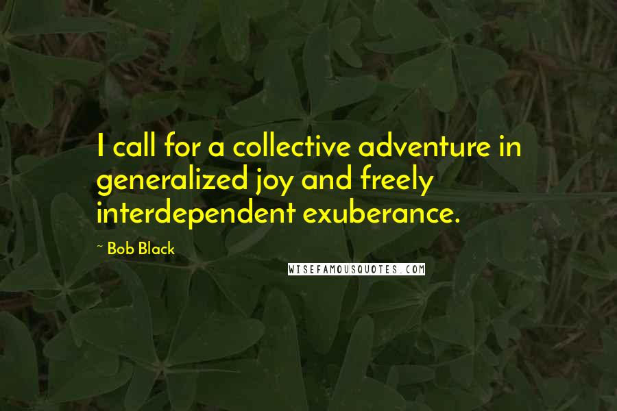 Bob Black Quotes: I call for a collective adventure in generalized joy and freely interdependent exuberance.