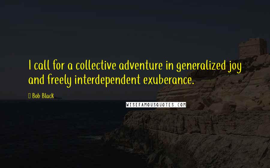 Bob Black Quotes: I call for a collective adventure in generalized joy and freely interdependent exuberance.