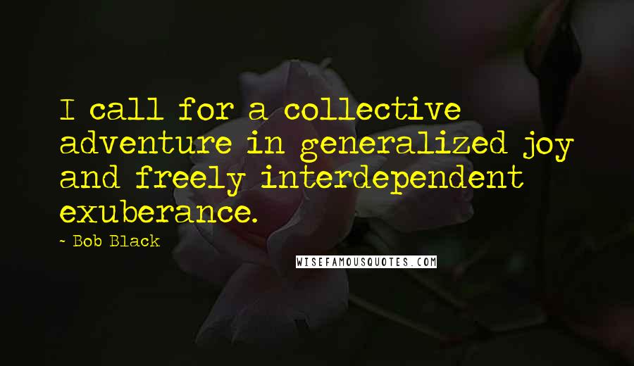 Bob Black Quotes: I call for a collective adventure in generalized joy and freely interdependent exuberance.