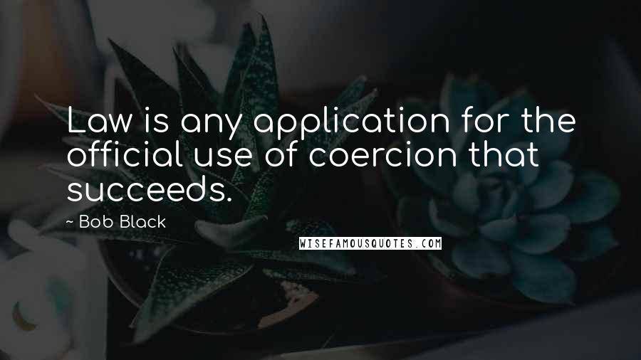 Bob Black Quotes: Law is any application for the official use of coercion that succeeds.