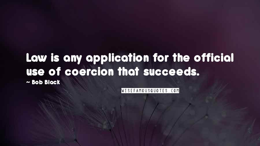 Bob Black Quotes: Law is any application for the official use of coercion that succeeds.