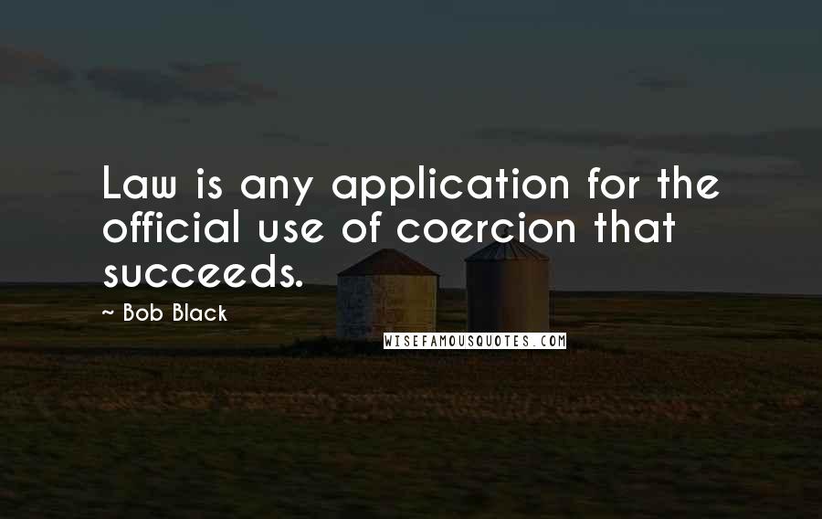 Bob Black Quotes: Law is any application for the official use of coercion that succeeds.