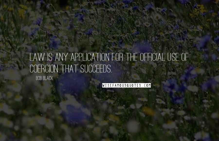 Bob Black Quotes: Law is any application for the official use of coercion that succeeds.