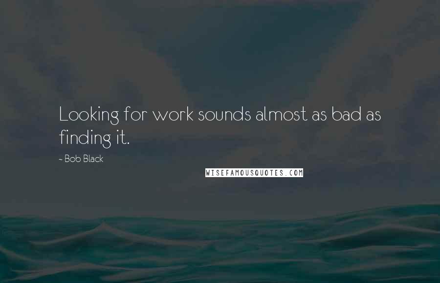 Bob Black Quotes: Looking for work sounds almost as bad as finding it.