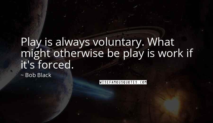 Bob Black Quotes: Play is always voluntary. What might otherwise be play is work if it's forced.